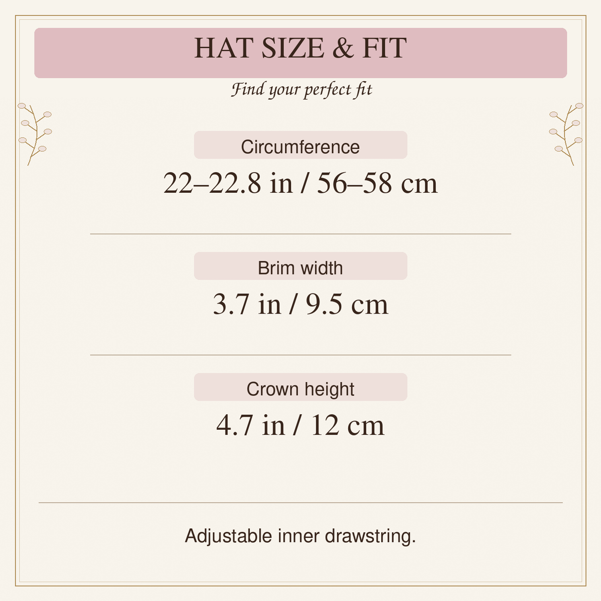 Hat circumference 22 to 22.8 inches or 56 to 58 cm; brim 3.7 inches or 9.5 cm; crown 4.7 inches or 12 cm